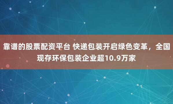 靠谱的股票配资平台 快递包装开启绿色变革，全国现存环保包装企业超10.9万家