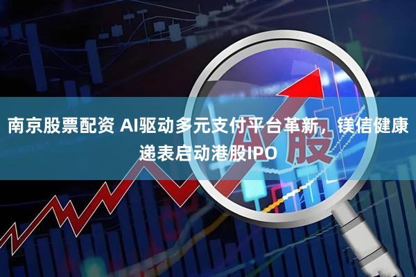 南京股票配资 AI驱动多元支付平台革新，镁信健康递表启动港股IPO