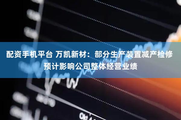 配资手机平台 万凯新材：部分生产装置减产检修 预计影响公司整体经营业绩