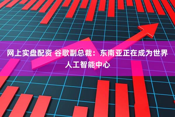 网上实盘配资 谷歌副总裁：东南亚正在成为世界人工智能中心