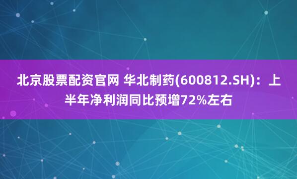 北京股票配资官网 华北制药(600812.SH)：上半年净利润同比预增72%左右