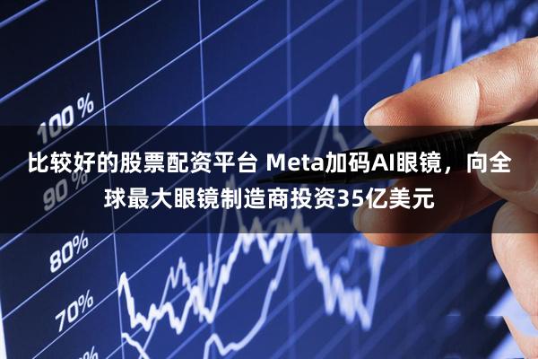 比较好的股票配资平台 Meta加码AI眼镜，向全球最大眼镜制造商投资35亿美元