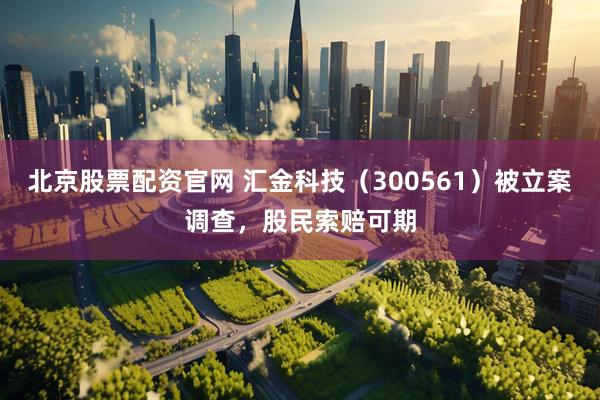 北京股票配资官网 汇金科技（300561）被立案调查，股民索赔可期
