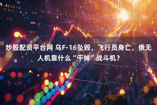 炒股配资平台网 乌F-16坠毁,飞行员身亡,俄无人机靠什么“干掉”战斗机?