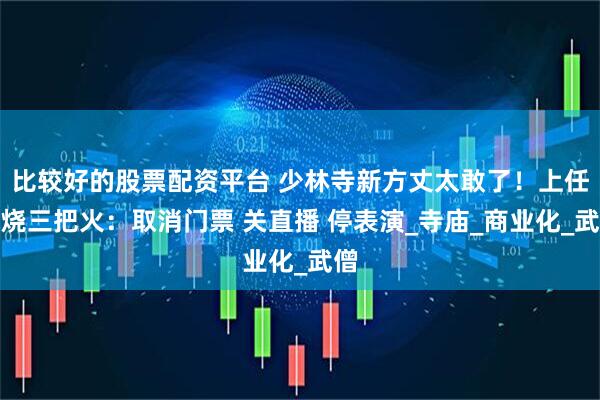比较好的股票配资平台 少林寺新方丈太敢了！上任就烧三把火：取消门票 关直播 停表演_寺庙_商业化_武僧