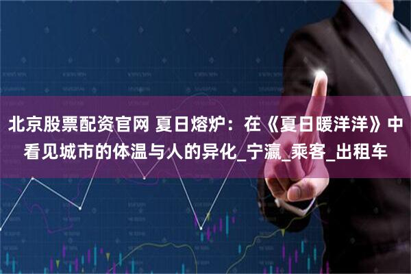 北京股票配资官网 夏日熔炉：在《夏日暖洋洋》中看见城市的体温与人的异化_宁瀛_乘客_出租车