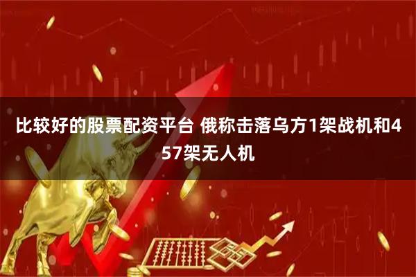比较好的股票配资平台 俄称击落乌方1架战机和457架无人机