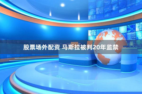 股票场外配资 马斯拉被判20年监禁