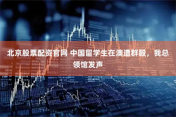北京股票配资官网 中国留学生在澳遭群殴，我总领馆发声