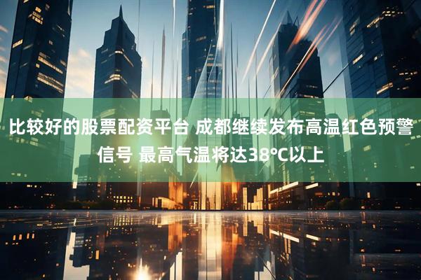 比较好的股票配资平台 成都继续发布高温红色预警信号 最高气温将达38℃以上