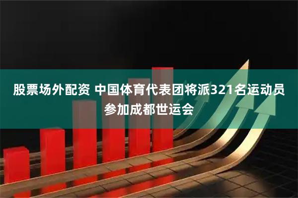 股票场外配资 中国体育代表团将派321名运动员参加成都世运会