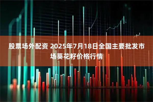 股票场外配资 2025年7月18日全国主要批发市场葵花籽价格行情