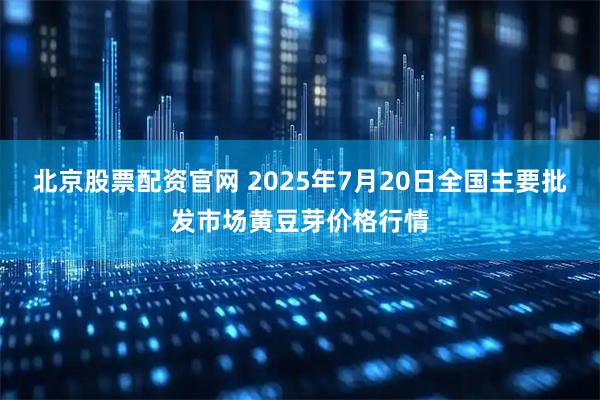 北京股票配资官网 2025年7月20日全国主要批发市场黄豆芽价格行情