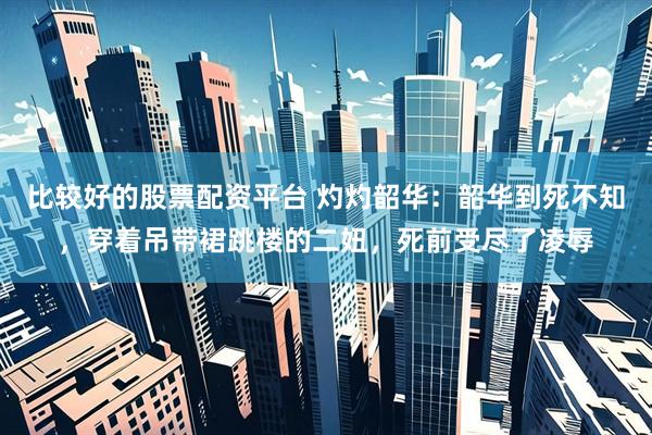 比较好的股票配资平台 灼灼韶华：韶华到死不知，穿着吊带裙跳楼的二妞，死前受尽了凌辱