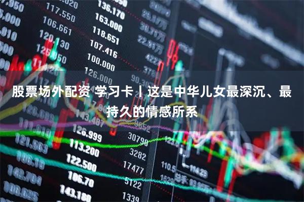股票场外配资 学习卡丨这是中华儿女最深沉、最持久的情感所系