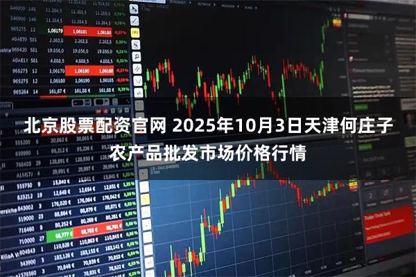 北京股票配资官网 2025年10月3日天津何庄子农产品批发市场价格行情