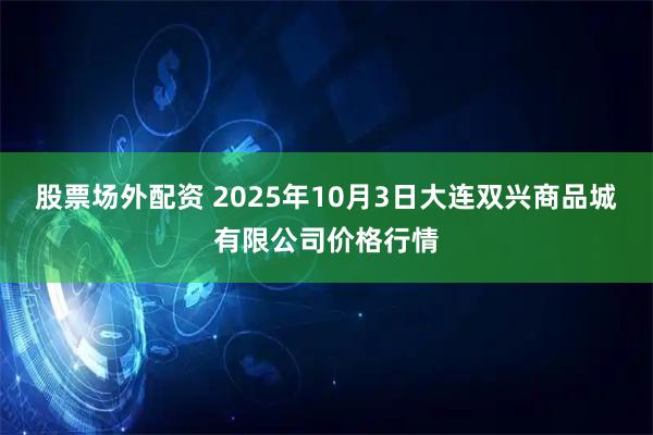 股票场外配资 2025年10月3日大连双兴商品城有限公司价格行情