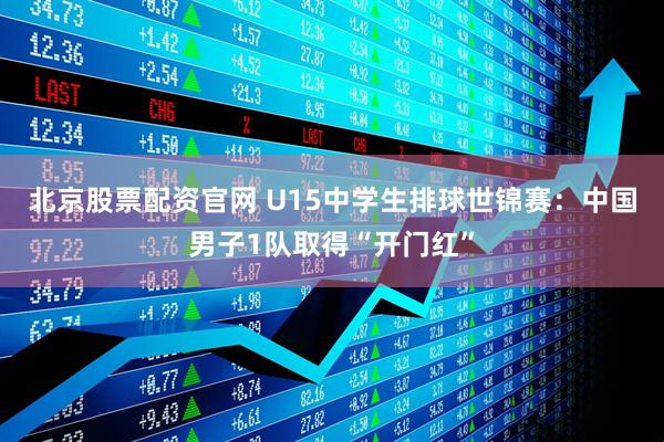 北京股票配资官网 U15中学生排球世锦赛：中国男子1队取得“开门红”