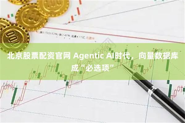 北京股票配资官网 Agentic AI时代，向量数据库成“必选项”