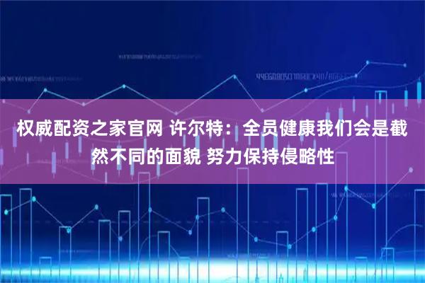 权威配资之家官网 许尔特:全员健康我们会是截然不同的面貌 努力保持侵略性
