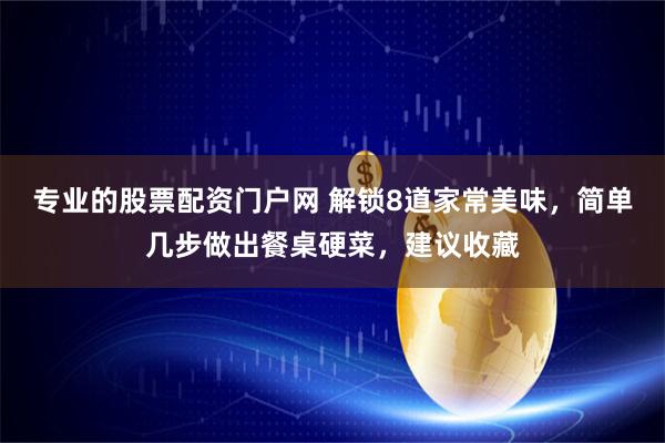 专业的股票配资门户网 解锁8道家常美味，简单几步做出餐桌硬菜，建议收藏