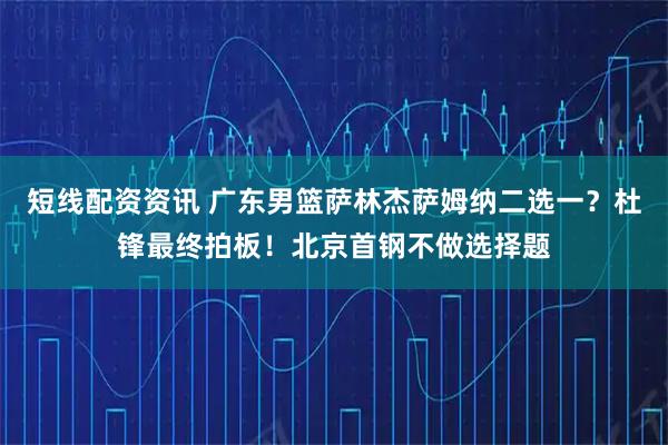 短线配资资讯 广东男篮萨林杰萨姆纳二选一？杜锋最终拍板！北京首钢不做选择题