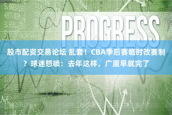 股市配资交易论坛 乱套！CBA季后赛临时改赛制？球迷怒喷：去年这样，广厦早就完了