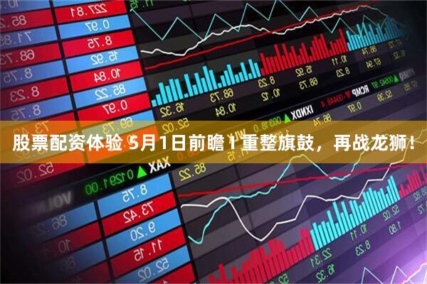 股票配资体验 5月1日前瞻 I 重整旗鼓，再战龙狮！