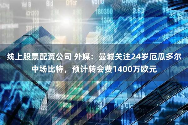 线上股票配资公司 外媒：曼城关注24岁厄瓜多尔中场比特，预计转会费1400万欧元