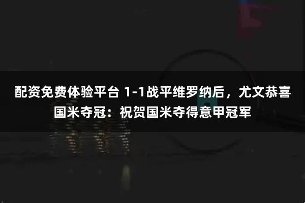 配资免费体验平台 1-1战平维罗纳后，尤文恭喜国米夺冠：祝贺国米夺得意甲冠军