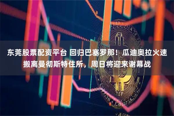 东莞股票配资平台 回归巴塞罗那！瓜迪奥拉火速搬离曼彻斯特住所，周日将迎来谢幕战