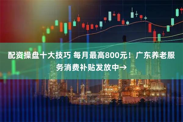 配资操盘十大技巧 每月最高800元！广东养老服务消费补贴发放中→