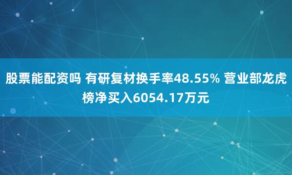 股票能配资吗 有研复材换手率48.55% 营业部龙虎榜净买入6054.17万元