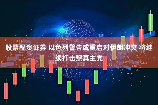 股票配资证券 以色列警告或重启对伊朗冲突 将继续打击黎真主党