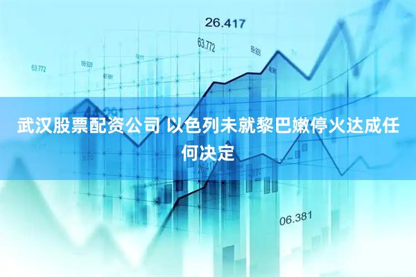 武汉股票配资公司 以色列未就黎巴嫩停火达成任何决定