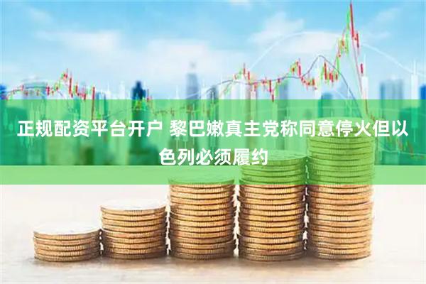 正规配资平台开户 黎巴嫩真主党称同意停火但以色列必须履约