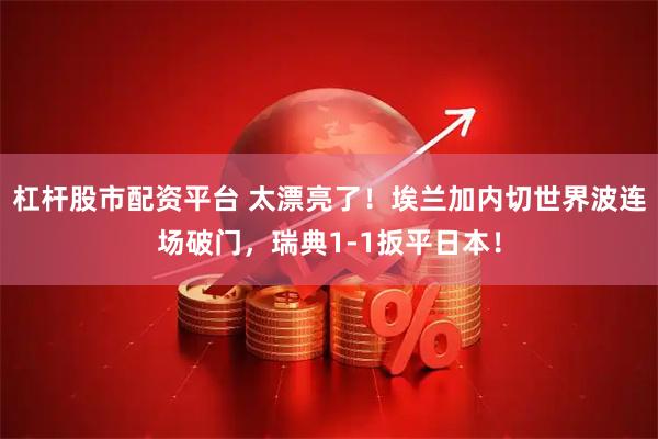 杠杆股市配资平台 太漂亮了！埃兰加内切世界波连场破门，瑞典1-1扳平日本！