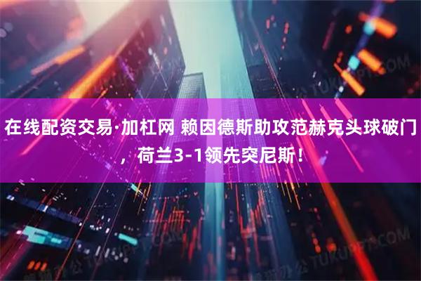 在线配资交易·加杠网 赖因德斯助攻范赫克头球破门，荷兰3-1领先突尼斯！