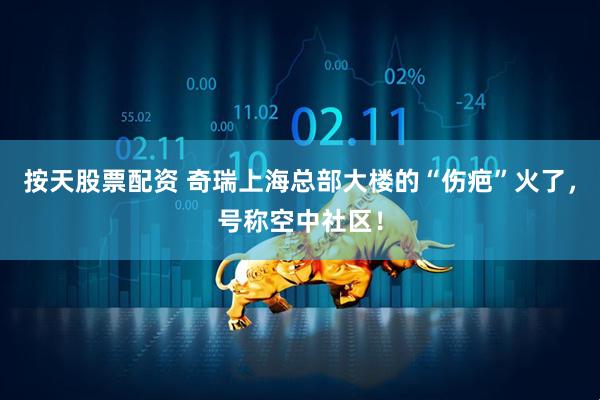按天股票配资 奇瑞上海总部大楼的“伤疤”火了，号称空中社区！