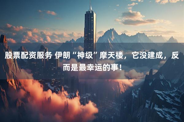 股票配资服务 伊朗“神级”摩天楼，它没建成，反而是最幸运的事！